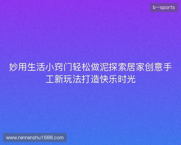 妙用生活小窍门轻松做泥探索居家创意手工新玩法打造快乐时光