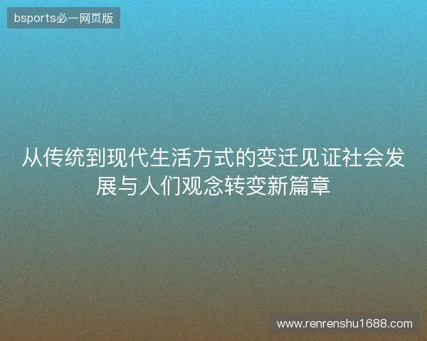 从传统到现代生活方式的变迁见证社会发展与人们观念转变新篇章 从传统到现代生活方式的变迁见证社会发展与人们观念转变新篇章