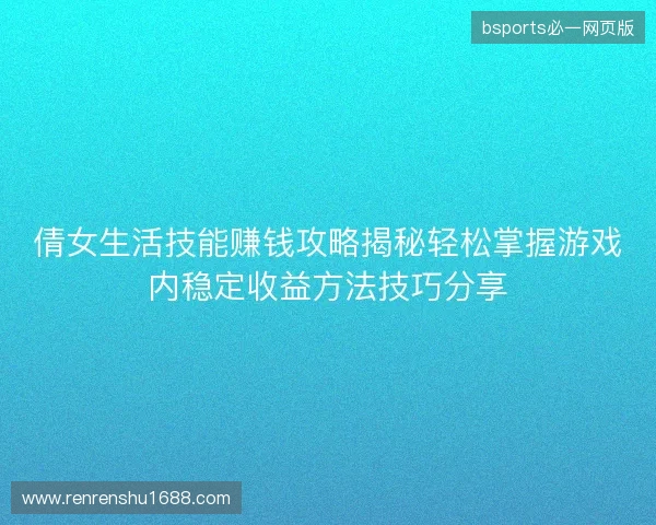 倩女生活技能赚钱攻略揭秘轻松掌握游戏内稳定收益方法技巧分享 倩女生活技能赚钱攻略揭秘轻松掌握游戏内稳定收益方法技巧分享