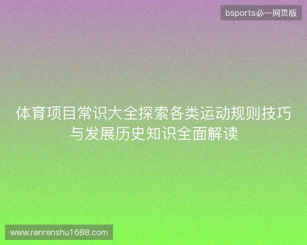 体育项目常识大全探索各类运动规则技巧与发展历史知识全面解读 体育项目常识大全探索各类运动规则技巧与发展历史知识全面解读