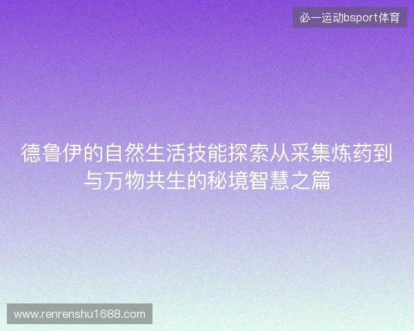 德鲁伊的自然生活技能探索从采集炼药到与万物共生的秘境智慧之篇 德鲁伊的自然生活技能探索从采集炼药到与万物共生的秘境智慧之篇
