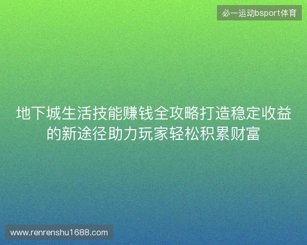 地下城生活技能赚钱全攻略打造稳定收益的新途径助力玩家轻松积累财富 地下城生活技能赚钱全攻略打造稳定收益的新途径助力玩家轻松积累财富
